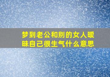 梦到老公和别的女人暧昧自己很生气什么意思