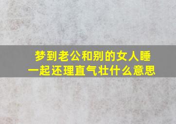 梦到老公和别的女人睡一起还理直气壮什么意思