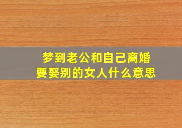 梦到老公和自己离婚要娶别的女人什么意思