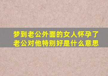 梦到老公外面的女人怀孕了老公对他特别好是什么意思