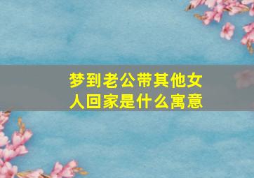 梦到老公带其他女人回家是什么寓意