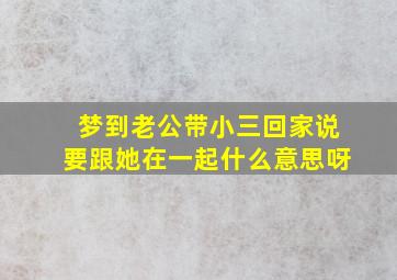 梦到老公带小三回家说要跟她在一起什么意思呀