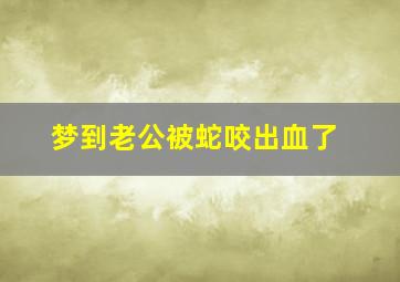 梦到老公被蛇咬出血了