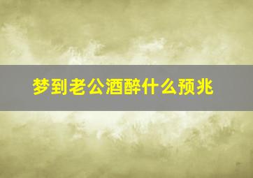 梦到老公酒醉什么预兆