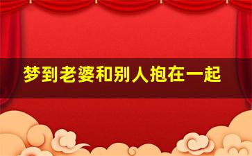 梦到老婆和别人抱在一起