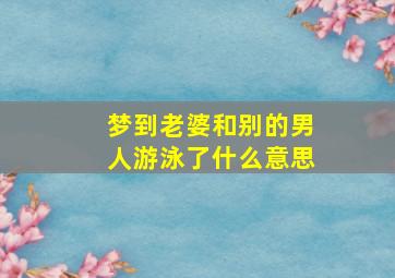 梦到老婆和别的男人游泳了什么意思