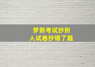 梦到考试抄别人试卷抄错了题