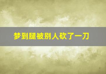 梦到腿被别人砍了一刀