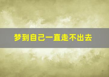 梦到自己一直走不出去