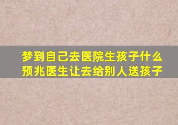 梦到自己去医院生孩子什么预兆医生让去给别人送孩子