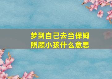 梦到自己去当保姆照顾小孩什么意思