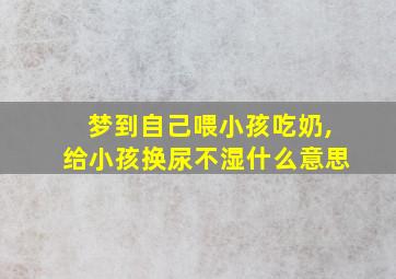 梦到自己喂小孩吃奶,给小孩换尿不湿什么意思