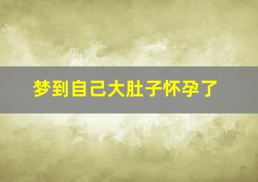 梦到自己大肚子怀孕了