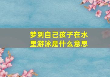 梦到自己孩子在水里游泳是什么意思