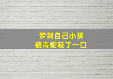 梦到自己小孩被毒蛇咬了一口