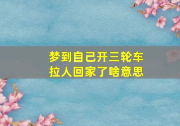 梦到自己开三轮车拉人回家了啥意思