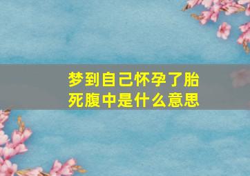 梦到自己怀孕了胎死腹中是什么意思