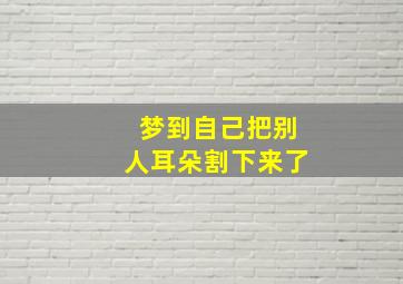 梦到自己把别人耳朵割下来了