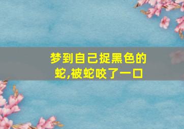 梦到自己捉黑色的蛇,被蛇咬了一口