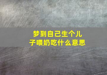 梦到自己生个儿子喂奶吃什么意思