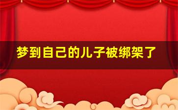 梦到自己的儿子被绑架了