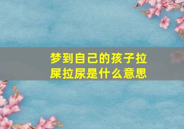 梦到自己的孩子拉屎拉尿是什么意思