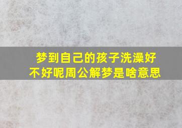 梦到自己的孩子洗澡好不好呢周公解梦是啥意思