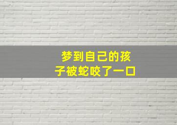 梦到自己的孩子被蛇咬了一口