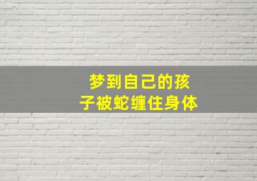 梦到自己的孩子被蛇缠住身体