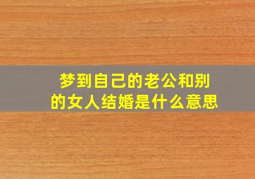 梦到自己的老公和别的女人结婚是什么意思