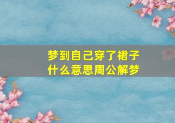 梦到自己穿了裙子什么意思周公解梦