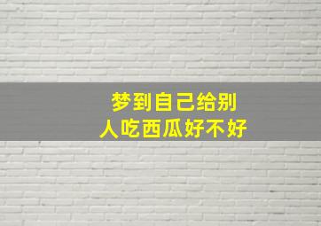 梦到自己给别人吃西瓜好不好