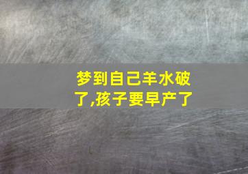 梦到自己羊水破了,孩子要早产了