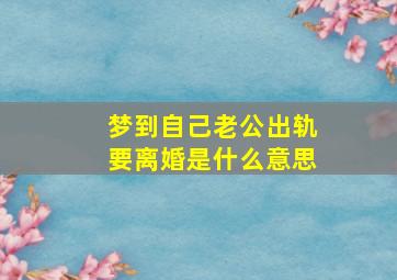 梦到自己老公出轨要离婚是什么意思