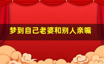 梦到自己老婆和别人亲嘴