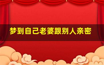 梦到自己老婆跟别人亲密