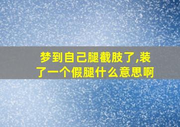 梦到自己腿截肢了,装了一个假腿什么意思啊