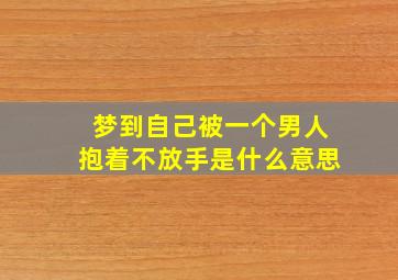 梦到自己被一个男人抱着不放手是什么意思