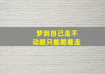 梦到自己走不动路只能跪着走