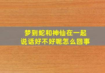 梦到蛇和神仙在一起说话好不好呢怎么回事