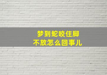 梦到蛇咬住脚不放怎么回事儿