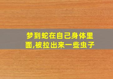 梦到蛇在自己身体里面,被拉出来一些虫子