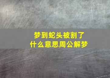 梦到蛇头被割了什么意思周公解梦