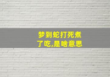 梦到蛇打死煮了吃,是啥意思