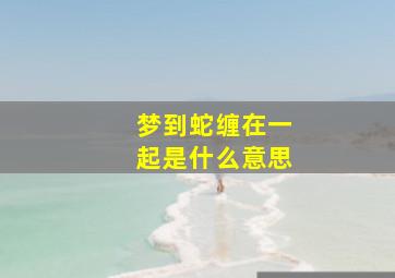 梦到蛇缠在一起是什么意思