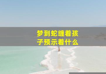 梦到蛇缠着孩子预示着什么