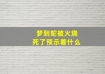 梦到蛇被火烧死了预示着什么