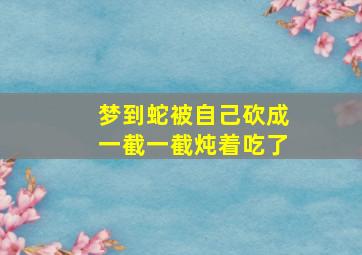 梦到蛇被自己砍成一截一截炖着吃了