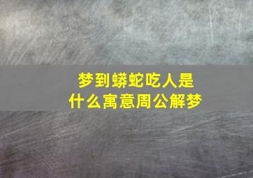 梦到蟒蛇吃人是什么寓意周公解梦