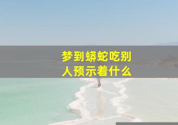 梦到蟒蛇吃别人预示着什么